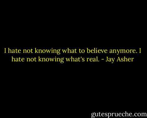 I hate not knowing what to believe anymore. I hate not knowing what's real. - Jay Asher