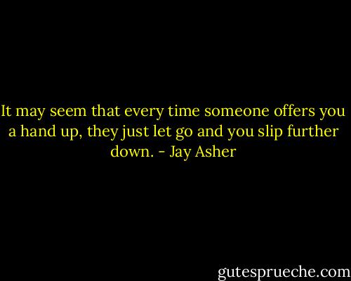 It may seem that every time someone offers you a hand up, they just let go and you slip further down. - Jay Asher