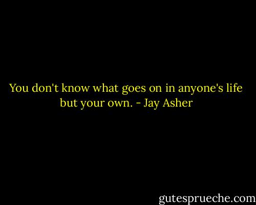 You don't know what goes on in anyone's life but your own. - Jay Asher