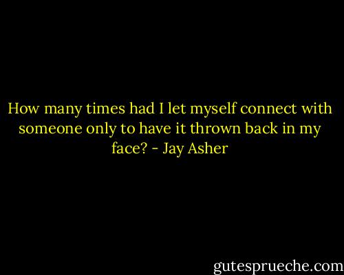 How many times had I let myself connect with someone only to have it thrown back in my face? - Jay Asher