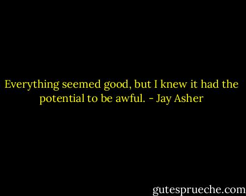 Everything seemed good, but I knew it had the potential to be awful. - Jay Asher