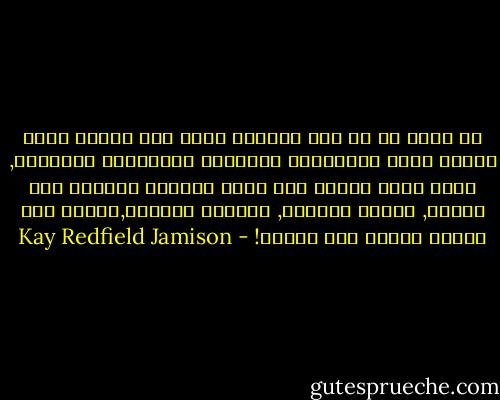 لو قلتم لي في تلك الأيام التي بدت بسيطة وغير معقدة وذات القفازات البيضاء والقبعات الواسعة, إنني خلال سنتين سوف أكون ذهانية وأتمنى فقط الموت, لضحكت وتعجبت, وواصلت الحياة,ولكني كنت سأضحك كثيرا بكل تأكيد! - Kay Redfield Jamison
