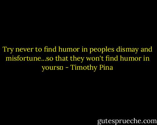 Try never to find humor in peoples dismay and misfortune...so that they won't find humor in yours✌ - Timothy Pina