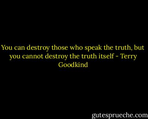You can destroy those who speak the truth, but you cannot destroy the truth itself - Terry Goodkind