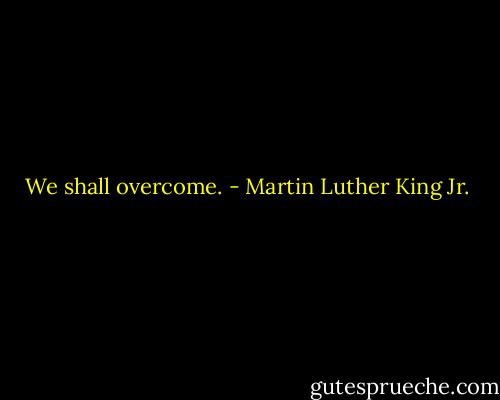 We shall overcome. - Martin Luther King Jr.