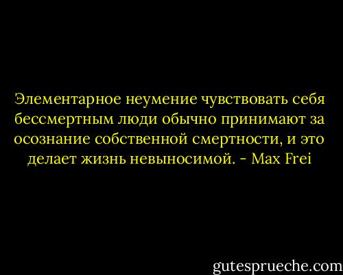 Элементарное неумение чувствовать себя бессмертным люди обычно принимают за осознание собственной смертности, и это делает жизнь невыносимой. - Max Frei