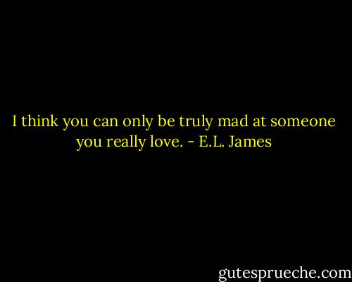 I think you can only be truly mad at someone you really love. - E.L. James