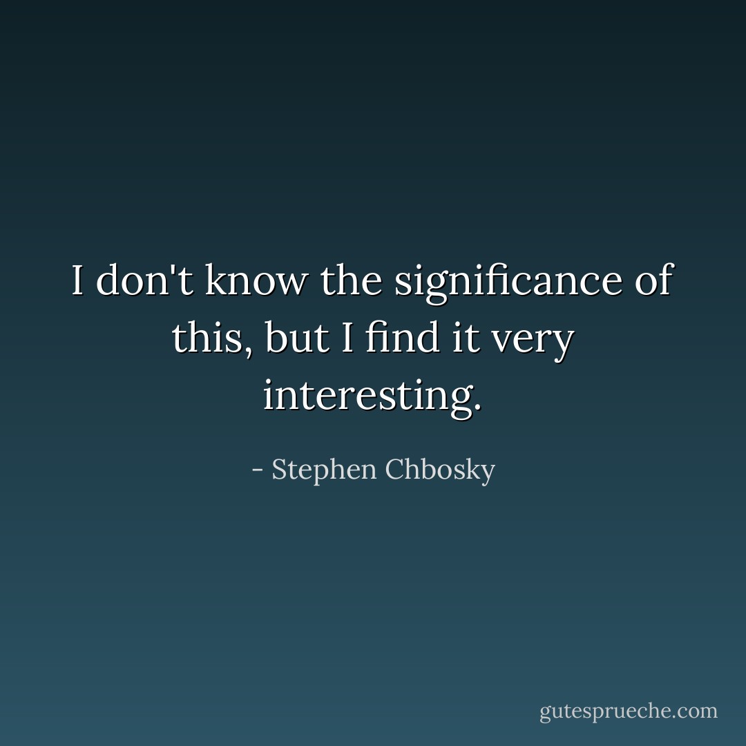 I don't know the significance of this, but I find it very interesting. - Stephen Chbosky