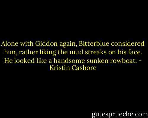 Alone with Giddon again, Bitterblue considered him, rather liking the mud streaks on his face. He looked like a handsome sunken rowboat. - Kristin Cashore