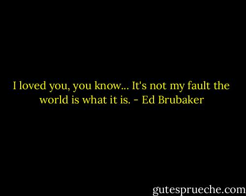 I loved you, you know... It's not my fault the world is what it is. - Ed Brubaker