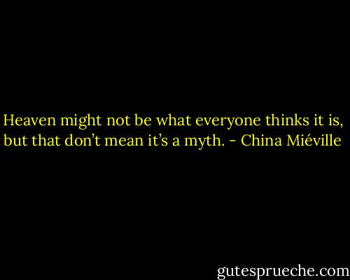 Heaven might not be what everyone thinks it is, but that don’t mean it’s a myth. - China Miéville