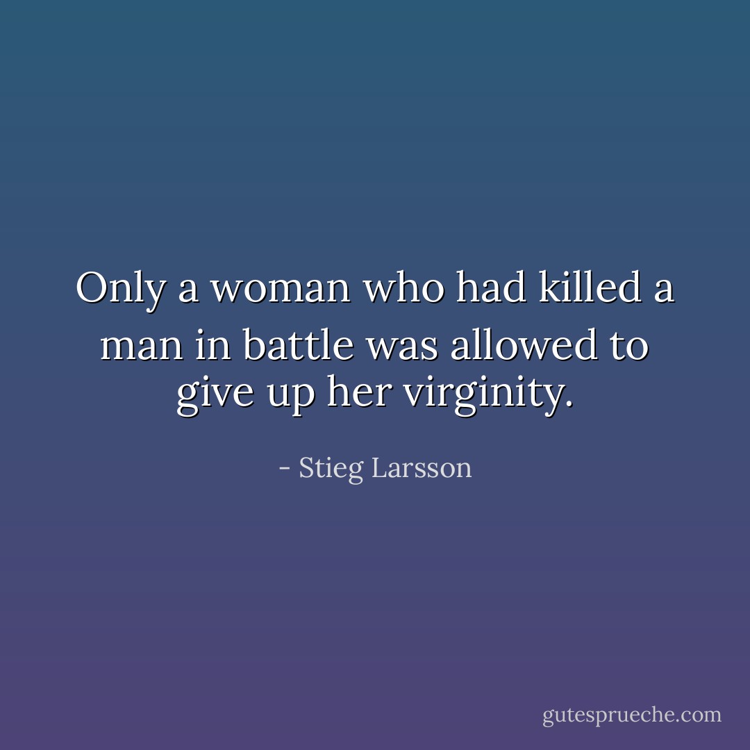 Only a woman who had killed a man in battle was allowed to give up her virginity. - Stieg Larsson