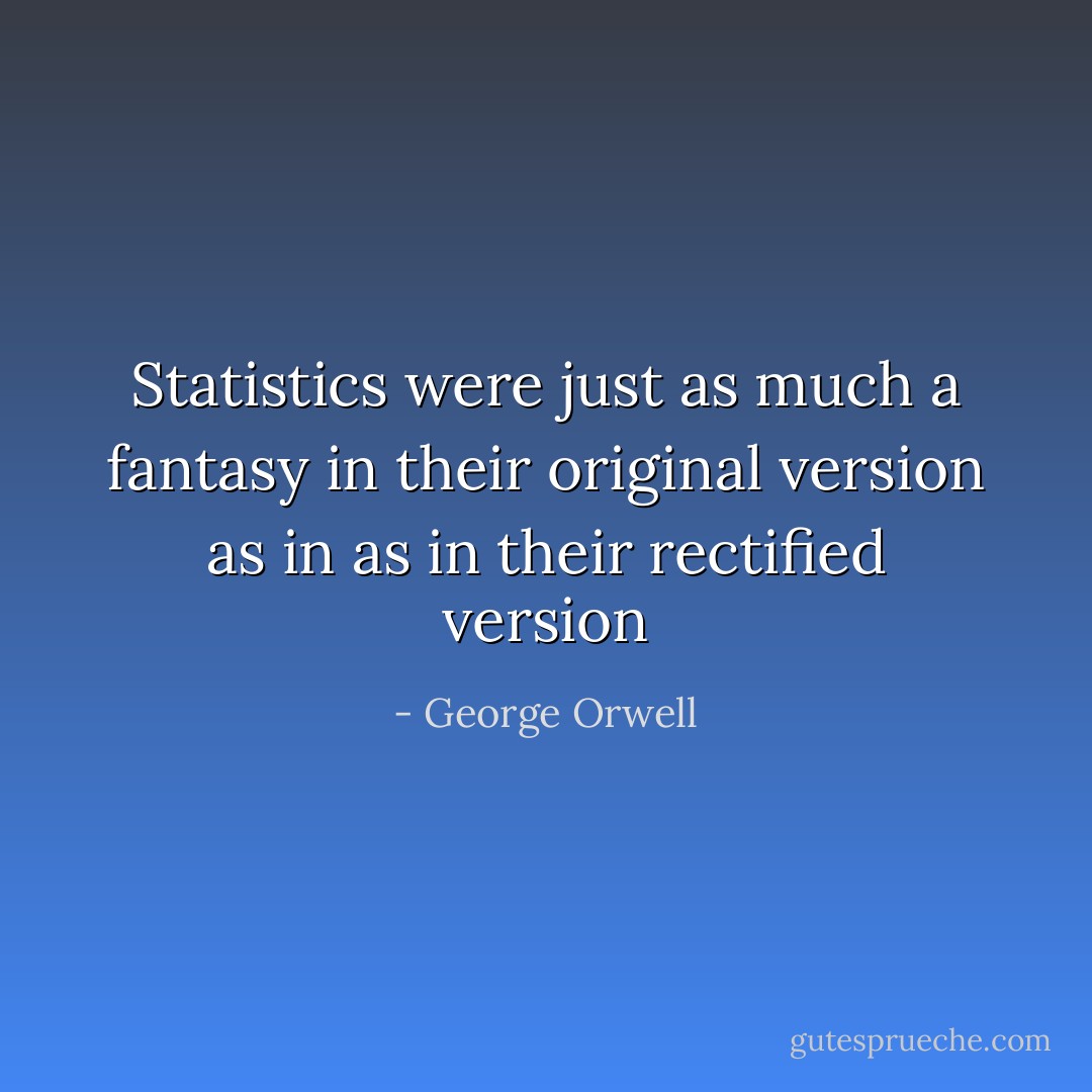 Statistics were just as much a fantasy in their original version as in as in their rectified version - George Orwell