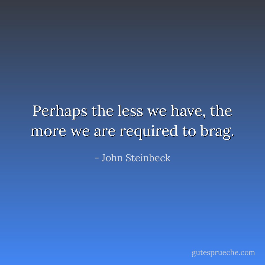 Perhaps the less we have, the more we are required to brag. - John Steinbeck