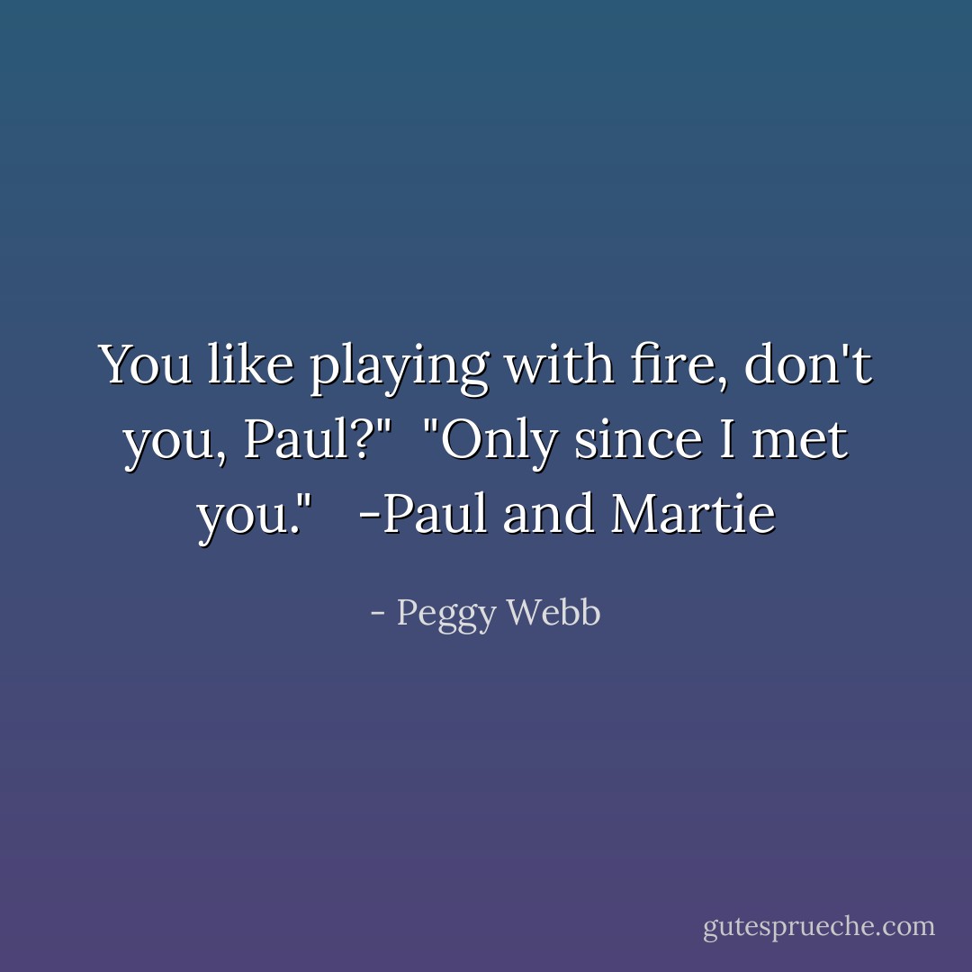 You like playing with fire, don't you, Paul?"<br /><br />"Only since I met you." <br /><br />-Paul and Martie - Peggy Webb