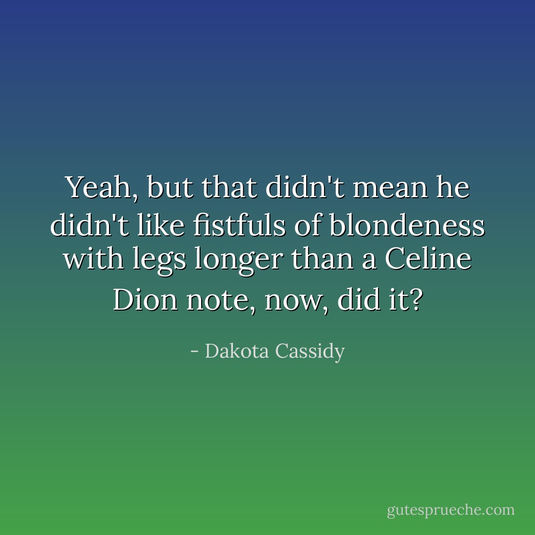 Yeah, but that didn't mean he didn't like fistfuls of blondeness with legs longer than a Celine Dion note, now, did it? - Dakota Cassidy