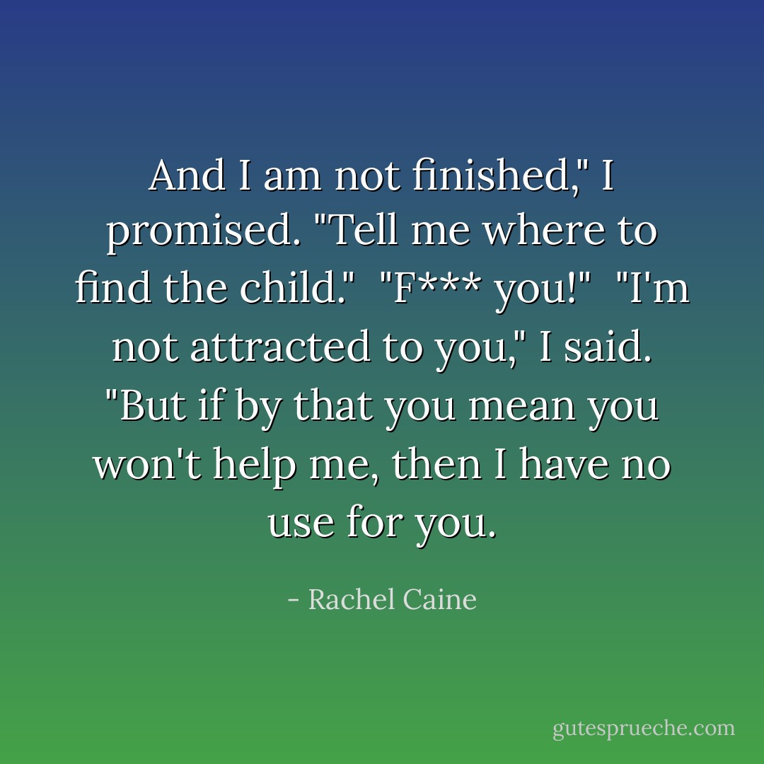 And I am not finished," I promised. "Tell me where to find the child."<br /><br />"F*** you!"<br /><br />"I'm not attracted to you," I said. "But if by that you mean you won't help me, then I have no use for you. - Rachel Caine