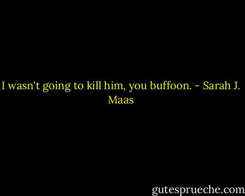 I wasn't going to kill him, you buffoon. - Sarah J. Maas