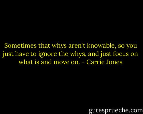 Sometimes that whys aren't knowable, so you just have to ignore the whys, and just focus on what is and move on. - Carrie Jones