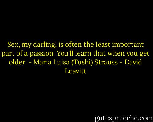 Sex, my darling, is often the least important part of a passion. You'll learn that when you get older. - Maria Luisa (Tushi) Strauss - David Leavitt