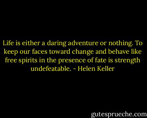 Life is either a daring adventure or nothing. To keep our faces toward change and behave like free spirits in the presence of fate is strength undefeatable. - Helen Keller