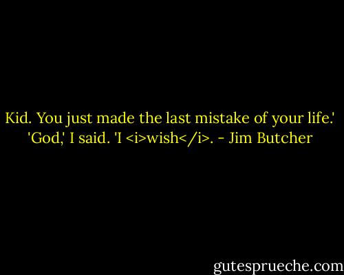 Kid. You just made the last mistake of your life.'<br />'God,' I said. 'I <i>wish</i>. - Jim Butcher