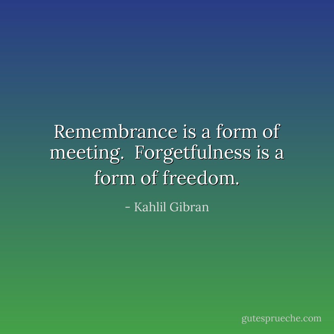 Remembrance is a form of meeting.<br /><br />Forgetfulness is a form of freedom. - Kahlil Gibran