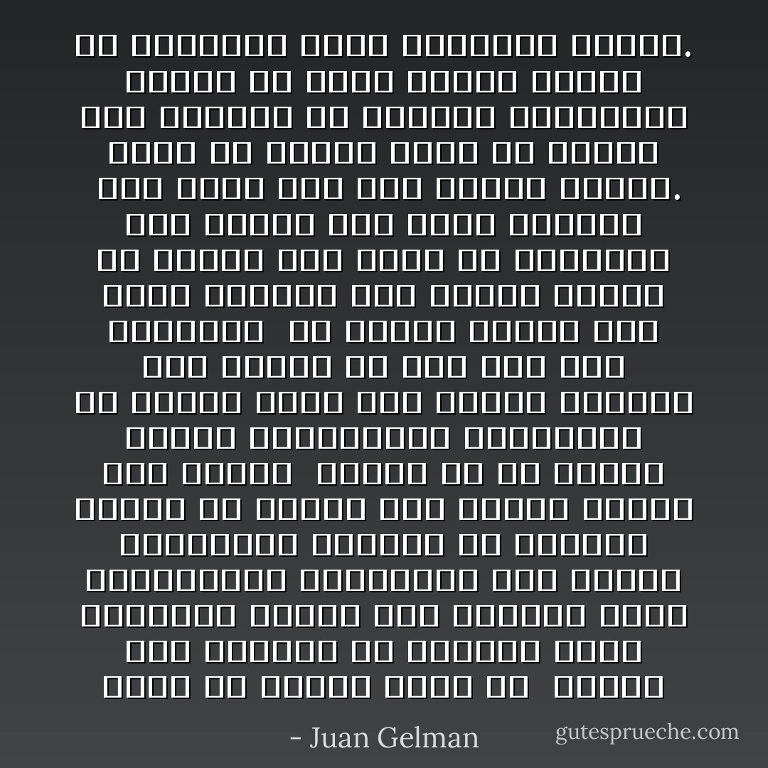 هائلٌ هو الحزن الذى فى <br />مقدور رجل وامرأة أن يخلُقاه<br />فيما بينهما،<br />مثلما هما كبيران ذانك العصفوران<br />الواقفان على الغصن يتناقران<br />وكبيرةٌ هى الشجرة نفسها<br />مع أمطار تحت الشمس<br />باديةٍ على وجهها<br /><br />ستمطر أم لن تمطر؟<br />سيغرّد العصفوران نفساهما؟<br />هل سيدوم<br />تدفق ذلك الحزن الهائل مثل بحيرة<br />أو بحرٍ بين رجل وامرأة؟<br /><br />هل سيطير الحزن بين شجرة وشجرة؟<br />مثل خطوات وحيدة فى غرفة؟<br />مثل لآلىء فى الهواء؟<br />مثل ألواح مثل جسورٍ مدمرَّة؟<br /><br />ثمة غُصَين سقط على الغصن<br />طافيا.<br />هائل هو الحزن الذى فى مقدور<br />رجل وامرأة أن يسبّباه لنفسيهما<br />مثلما هو هائل إبحار الغصن فى البحيرة<br />مبتلاً بجسارتهِ ذاتِها. - Juan Gelman