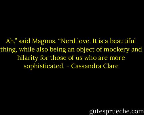 Ah,” said Magnus. “Nerd love. It is a beautiful thing, while also being an object of mockery and hilarity for those of us who are more sophisticated. - Cassandra Clare