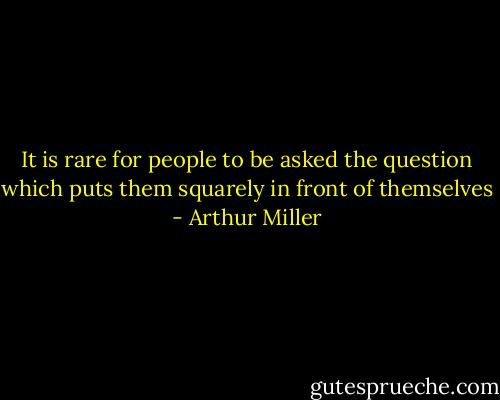 It is rare for people to be asked the question which puts them squarely in front of themselves - Arthur Miller