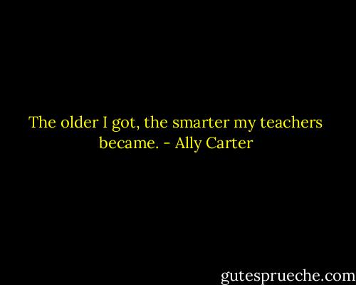 The older I got, the smarter my teachers became. - Ally Carter