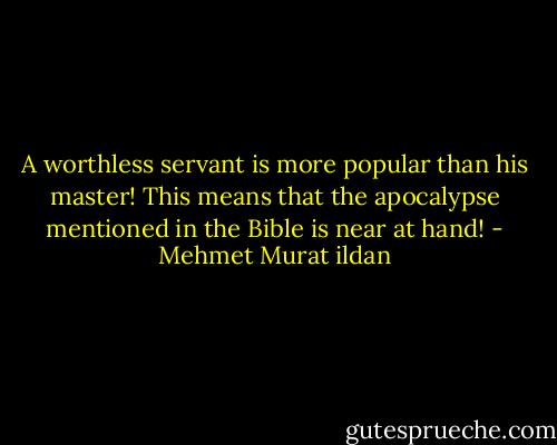 A worthless servant is more popular than his master! This means that the apocalypse mentioned in the Bible is near at hand! - Mehmet Murat ildan