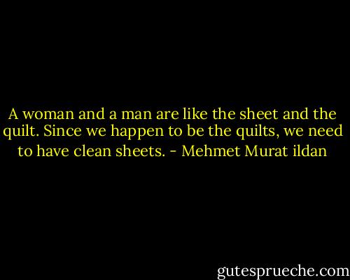 A woman and a man are like the sheet and the quilt. Since we happen to be the quilts, we need to have clean sheets. - Mehmet Murat ildan