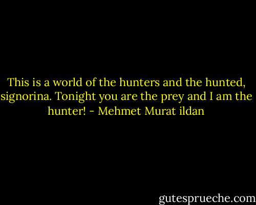 This is a world of the hunters and the hunted, signorina. Tonight you are the prey and I am the hunter! - Mehmet Murat ildan