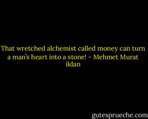 That wretched alchemist called money can turn a man’s heart into a stone! - Mehmet Murat ildan