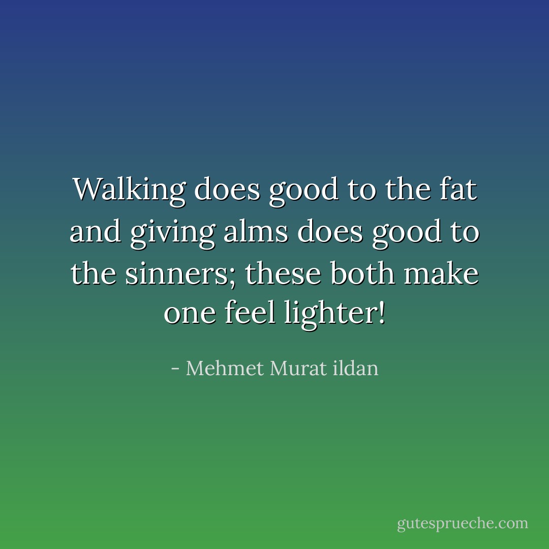 Walking does good to the fat and giving alms does good to the sinners; these both make one feel lighter! - Mehmet Murat ildan