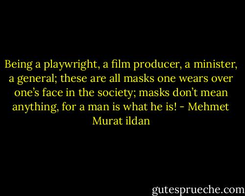 Being a playwright, a film producer, a minister, a general; these are all masks one wears over one’s face in the society; masks don’t mean anything, for a man is what he is! - Mehmet Murat ildan