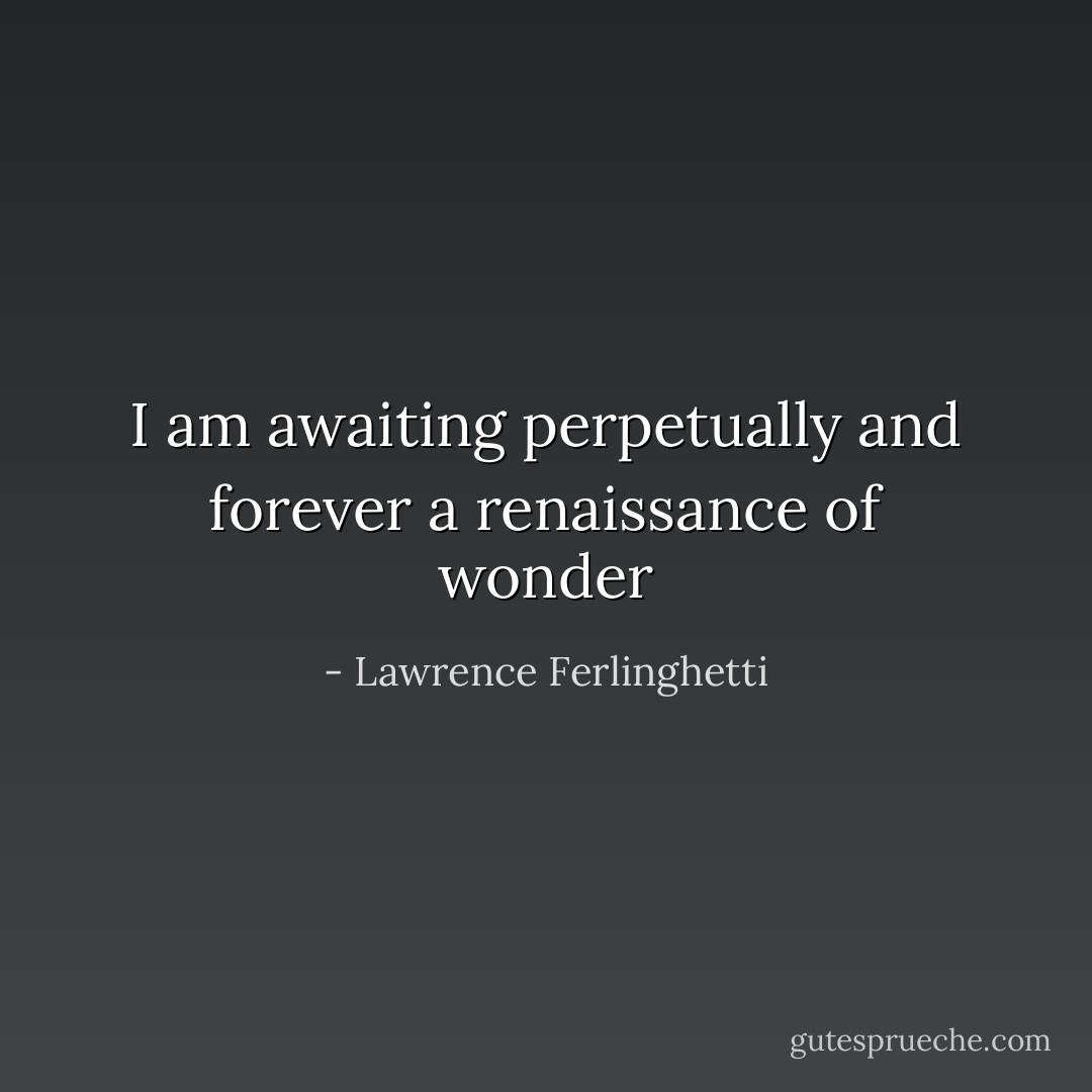 I am awaiting<br />perpetually and forever<br />a renaissance of wonder - Lawrence Ferlinghetti