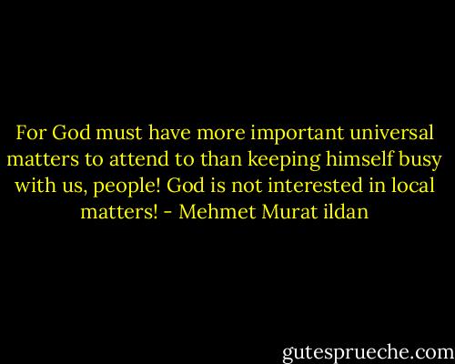 For God must have more important universal matters to attend to than keeping himself busy with us, people! God is not interested in local matters! - Mehmet Murat ildan
