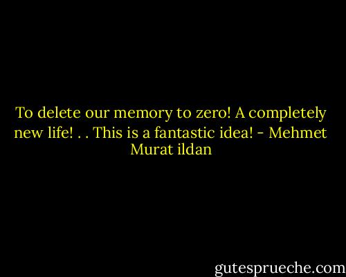 To delete our memory to zero! A completely new life! . . This is a fantastic idea! - Mehmet Murat ildan