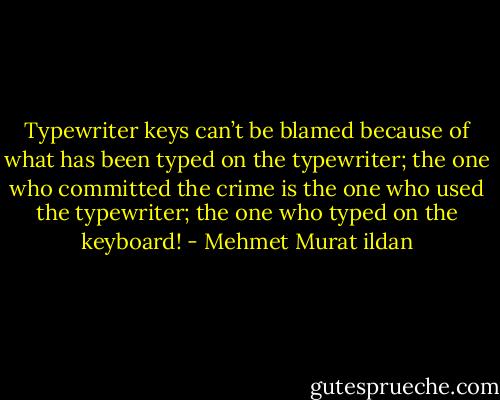 Typewriter keys can’t be blamed because of what has been typed on the typewriter; the one who committed the crime is the one who used the typewriter; the one who typed on the keyboard! - Mehmet Murat ildan