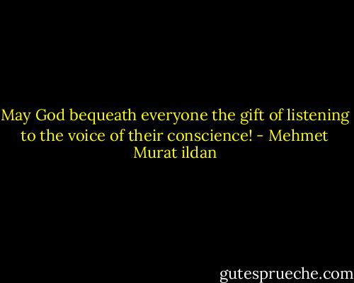 May God bequeath everyone the gift of listening to the voice of their conscience! - Mehmet Murat ildan