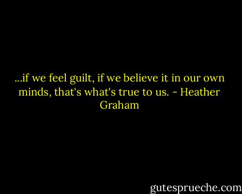 ...if we feel guilt, if we believe it in our own minds, that's what's true to us. - Heather Graham
