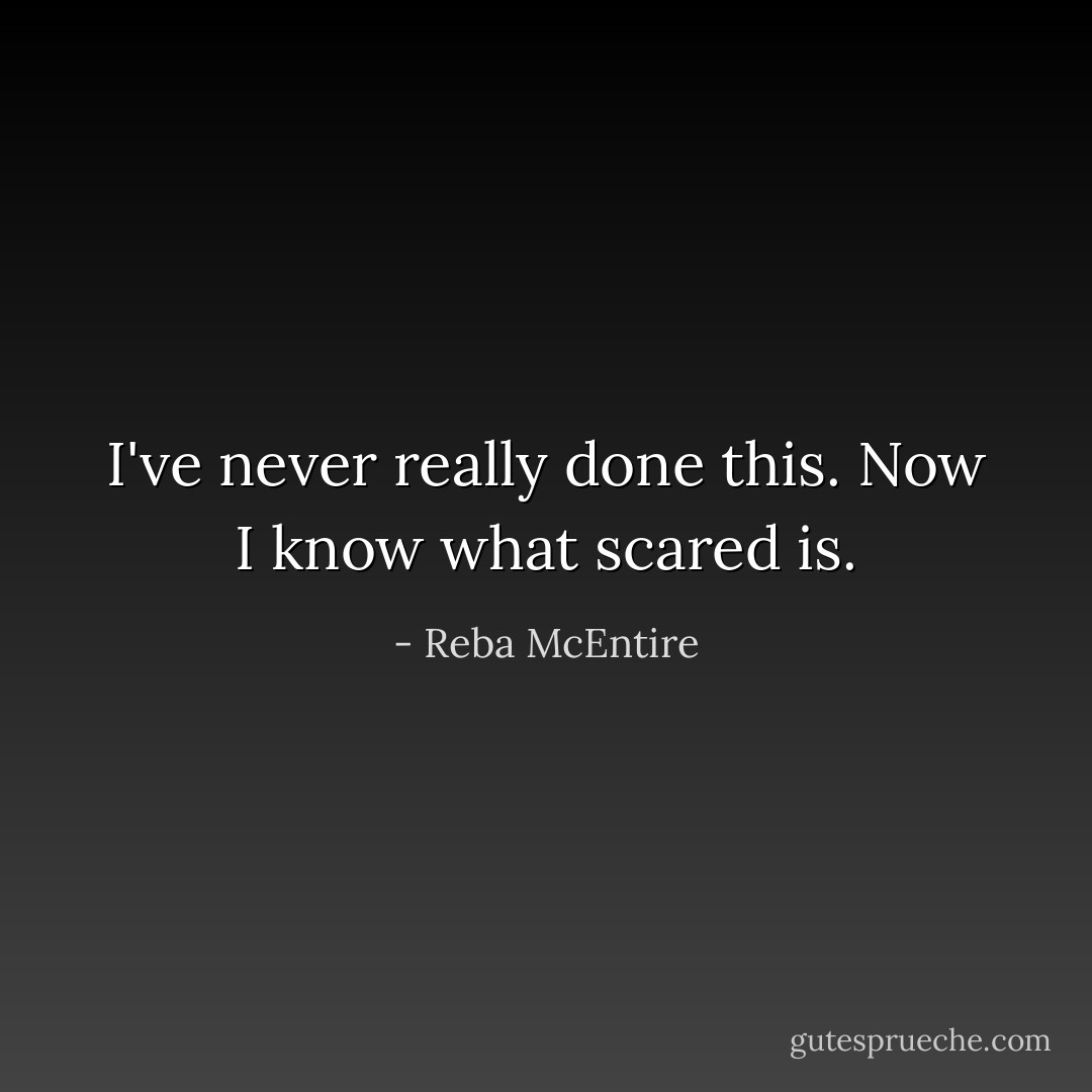 I've never really done this. Now I know what scared is. - Reba McEntire