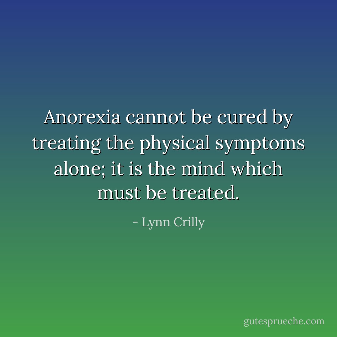 Anorexia cannot be cured by treating the physical symptoms alone; it is the mind which must be treated. - Lynn Crilly