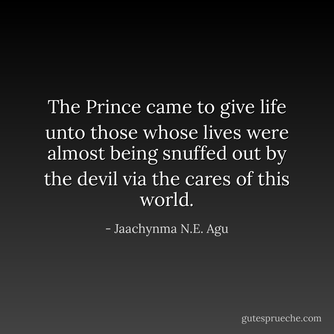 The Prince came to give life unto those whose lives were almost being snuffed out by the devil via the cares of this world. - Jaachynma N.E. Agu