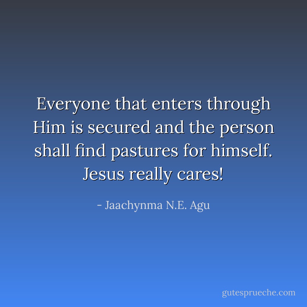 Everyone that enters through Him is secured and the person shall find pastures for himself. Jesus really cares! - Jaachynma N.E. Agu