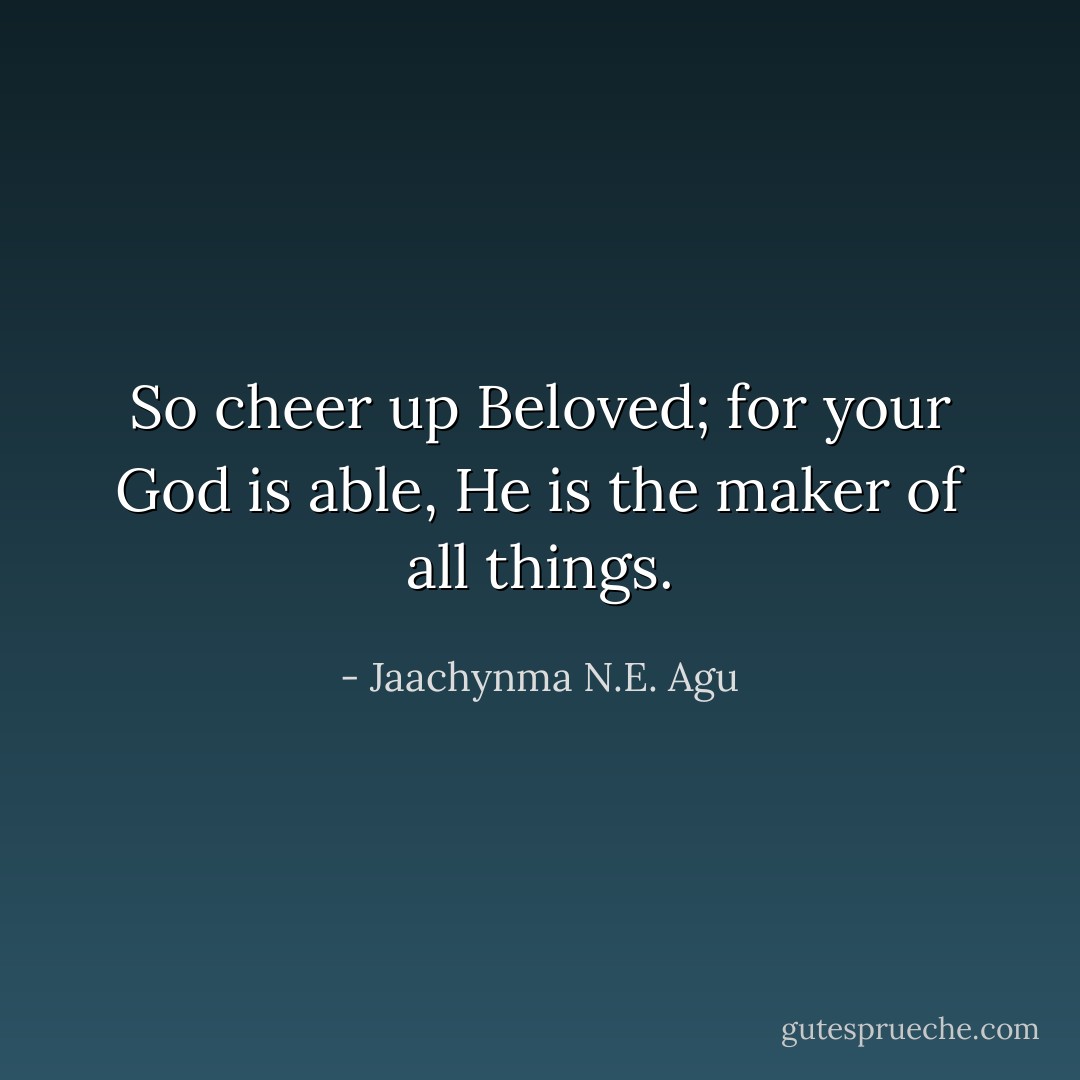 So cheer up Beloved; for your God is able, He is the maker of all things. - Jaachynma N.E. Agu