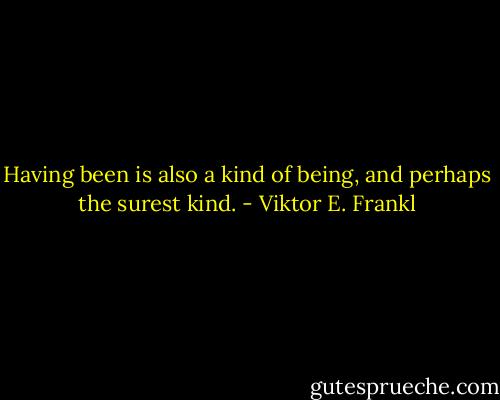 Having been is also a kind of being, and perhaps the surest kind. - Viktor E. Frankl