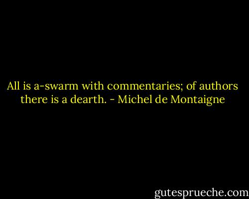 All is a-swarm with commentaries; of authors there is a dearth. - Michel de Montaigne